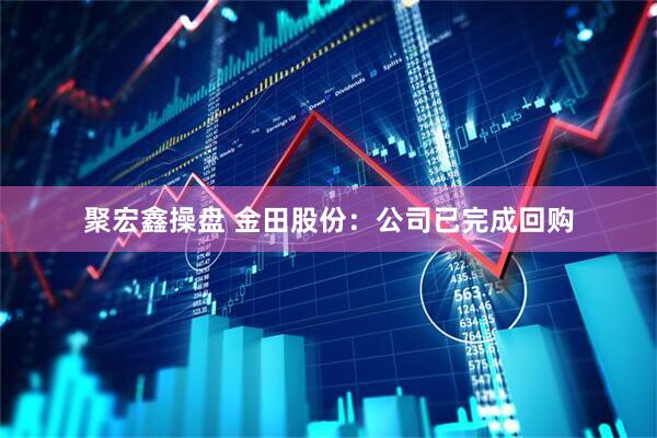 聚宏鑫操盘 金田股份：公司已完成回购