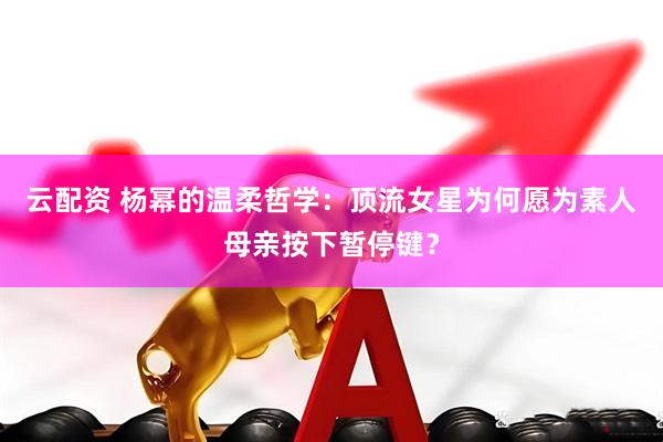 云配资 杨幂的温柔哲学：顶流女星为何愿为素人母亲按下暂停键？
