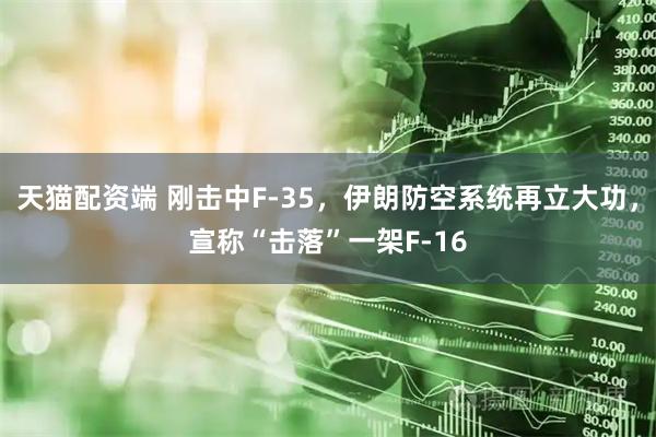 天猫配资端 刚击中F-35，伊朗防空系统再立大功，宣称“击落”一架F-16