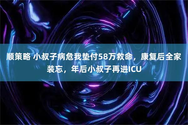 顺策略 小叔子病危我垫付58万救命，康复后全家装忘，年后小叔子再进ICU