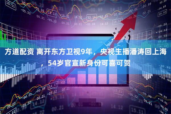 方道配资 离开东方卫视9年，央视主播潘涛回上海，54岁官宣新身份可喜可贺