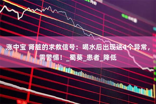 涨中宝 肾脏的求救信号：喝水后出现这4个异常，需警惕！_蜀葵_患者_降低