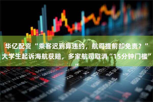 华亿配资 “乘客迟到算违约，航司提前却免责？”大学生起诉海航获赔，多家航司取消“15分钟门槛”