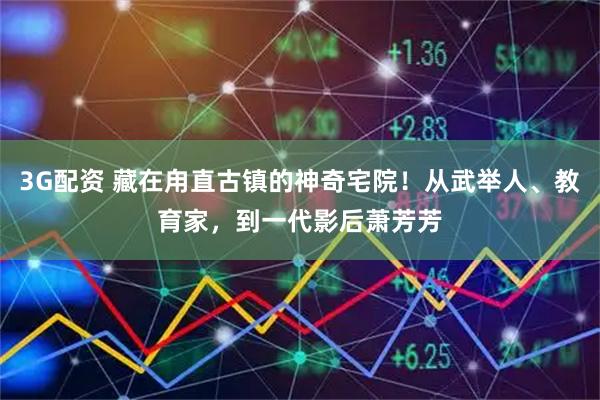 3G配资 藏在甪直古镇的神奇宅院！从武举人、教育家，到一代影后萧芳芳